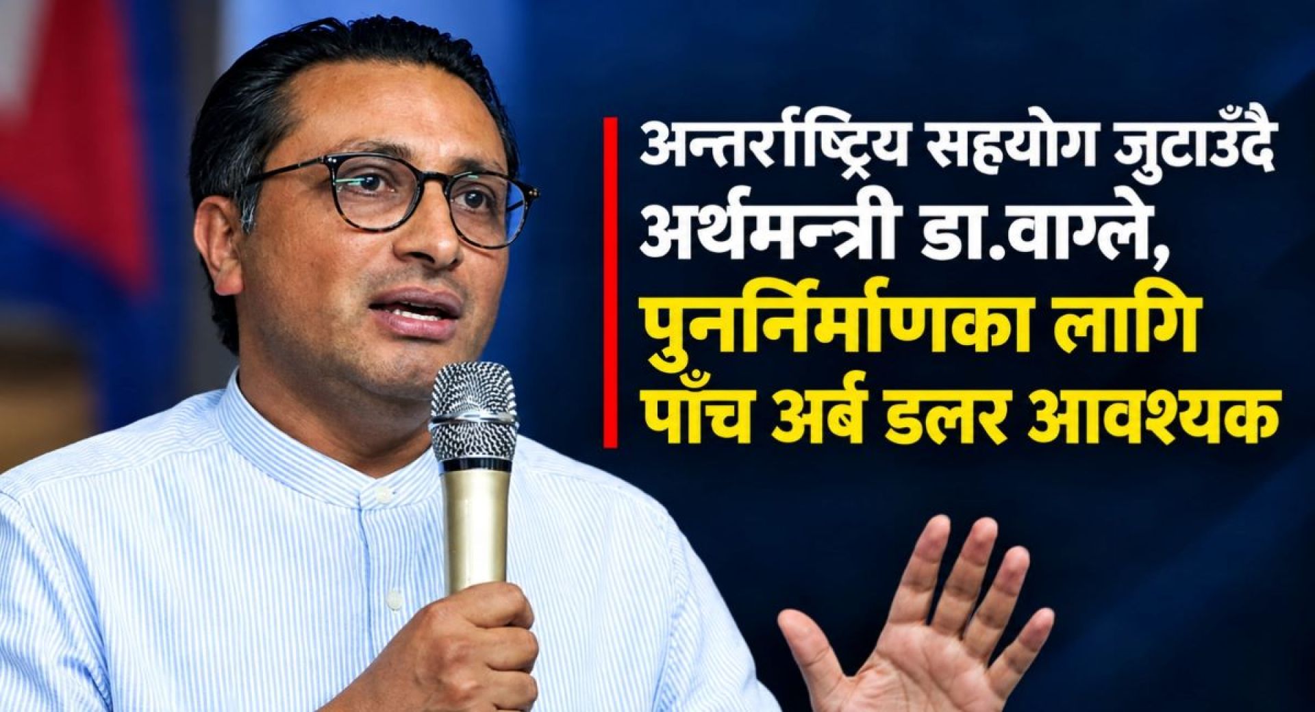 पुनर्निर्माणका लागि अन्तर्राष्ट्रिय सहयोग जुटाउँदै अर्थमन्त्री डा. वाग्ले